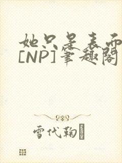 她只是表面清纯[NP]笔趣阁封面