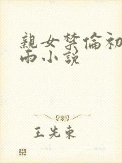 亲女禁伦初尝云雨小说