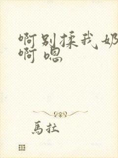 啊别揉我奶头.啊 嗯