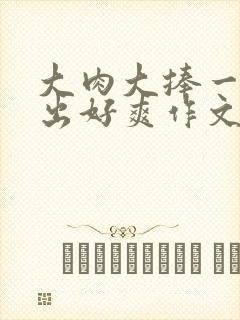 大肉大捧一进一出好爽作文