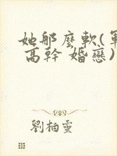 她那么软(军婚 高干 婚恋)完结