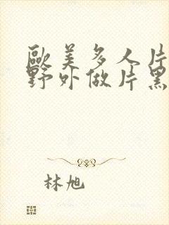 欧美多人片高潮野外做片黑人