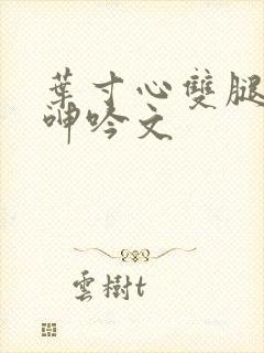 叶寸心双腿嗯啊呻吟文