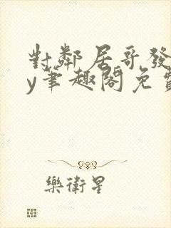 对邻居哥发反by笔趣阁免费阅读无弹窗