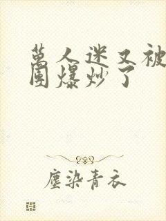 万人迷又被主角团爆炒了