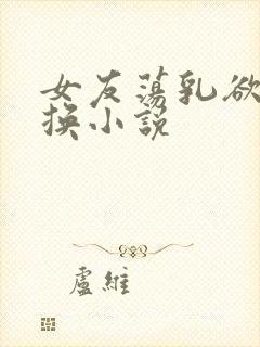 女友荡乳欲伦交换小说