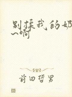 别揉我的奶头嗯~啊