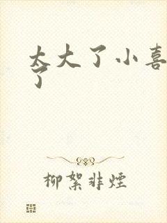 太大了小喜涨死了