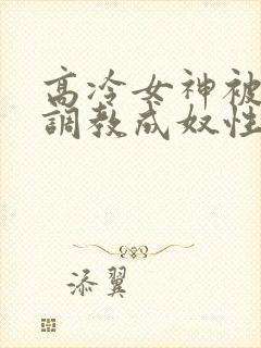 高冷女神被屈辱调教成奴性的小说封面