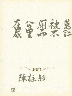 在公厕被万人c尿里面不许漏