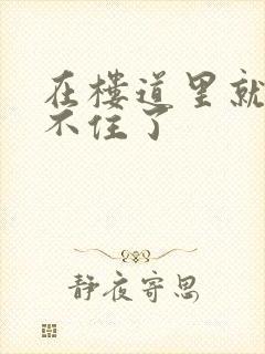 在楼道里就控制不住了