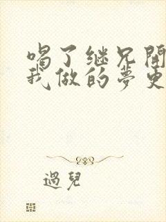 喝了继兄开的药我做的梦更精彩了