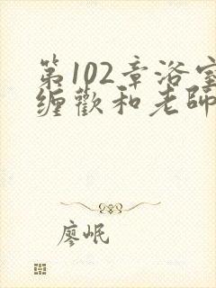 第102章浴室缠欢和老师小说