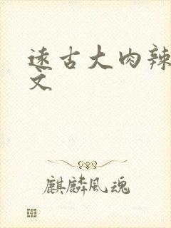 远古大肉辣文h文