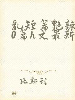 乱短篇艳辣500篇h文最新章节