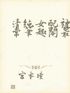 清纯女配被擒日常笔趣阁最新章节更封面