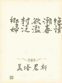 乡村欲潮绝色村妇泛滥春情下载