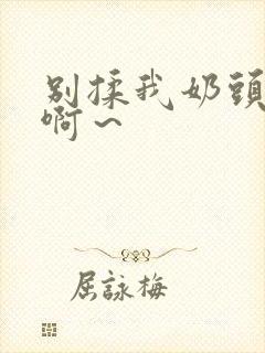 别揉我奶头嗯～啊～