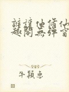 谁让他修仙的笔趣阁无弹窗