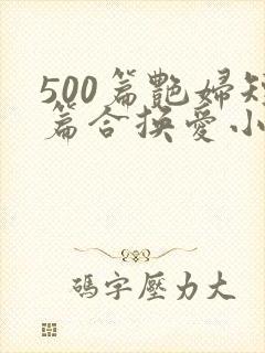 500篇艳妇短篇合换爱小说