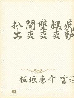 扒开双腿疯狂进出爽爽爽动态照片