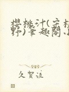 樱桃汁(宋枝江野)笔趣阁小说