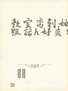 教室脔到她哭h粗话h好爽视频