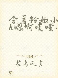 含着粉嫩小奶头h嗯啊噗嗤小说