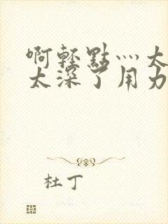 啊轻点灬太粗嗯太深了用力