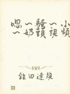 嗯～骚～小淫妇～奶头视频