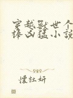 穿越兽世个个巨棒凶猛小说