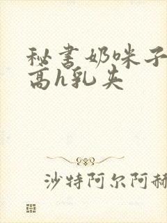 秘书奶咪子真大高h乳夹