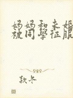 妈妈和未婚妻苏被同学征服h绿帽小说封面