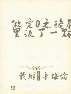 做完0之后屁股里流了一点血