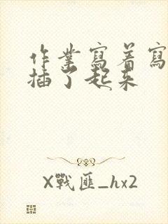 作业写着写着就插了起来