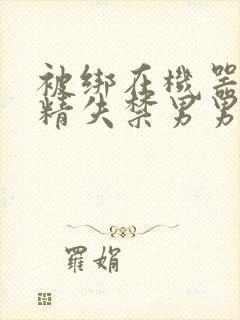 被绑在机器上榨精失禁男男