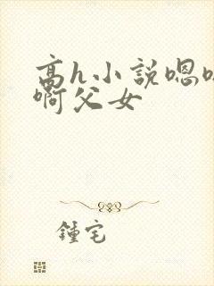 高h小说嗯嗯啊啊父女