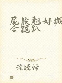 屁股翘好撅高迎合跪趴