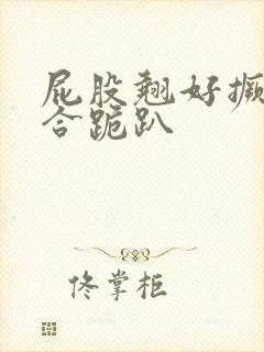 屁股翘好撅高迎合跪趴