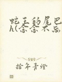 蛇王的尾巴高ah(念念不忘)小说