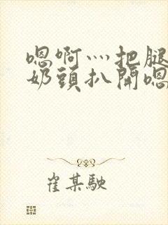 嗯啊灬把腿张开奶头扒开嗯别小说