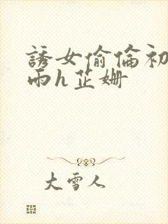 诱女偷伦初尝云雨h芷姗