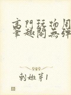 高门玩物周漫漫笔趣阁无弹窗