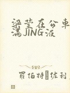 梁莹在公车被灌满JING液