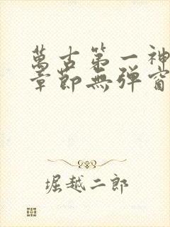 万古第一神最新章节无弹窗笔趣阁