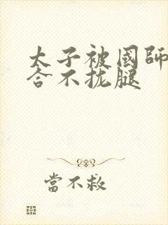 太子被国师c到合不拢腿