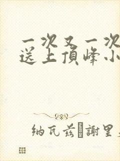 一次又一次把她送上顶峰小说