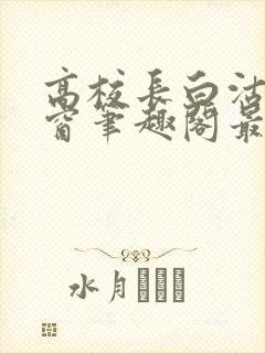 高校长白沽无弹窗笔趣阁最新章节封面