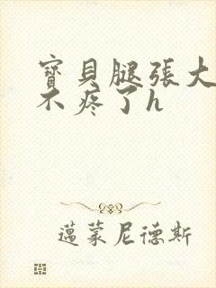 宝贝腿张大点就不疼了h