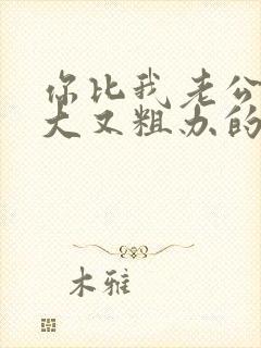 你比我老公的又大又粗办的还舒坦